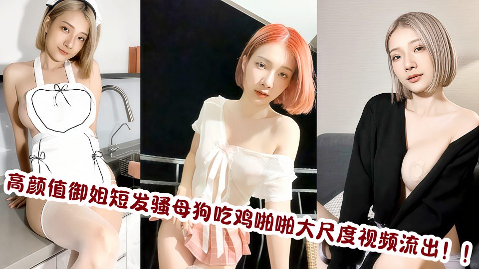 高颜值御姐短发骚母狗吃鸡啪啪大尺度视频流出！！